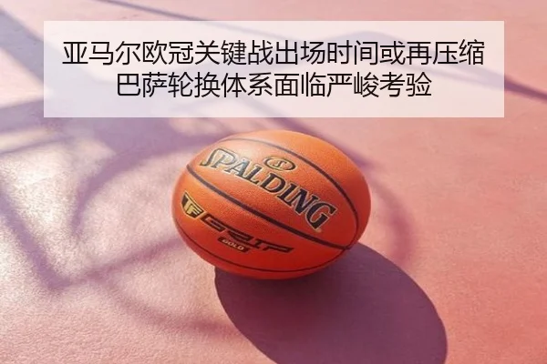 亚马尔欧冠关键战出场时间或再压缩 巴萨轮换体系面临严峻考验