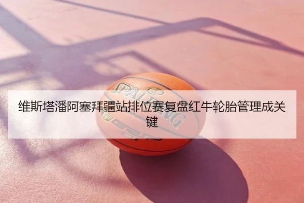 维斯塔潘阿塞拜疆站排位赛复盘红牛轮胎管理成关键