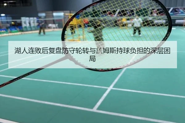 湖人连败后复盘防守轮转与詹姆斯持球负担的深层困局