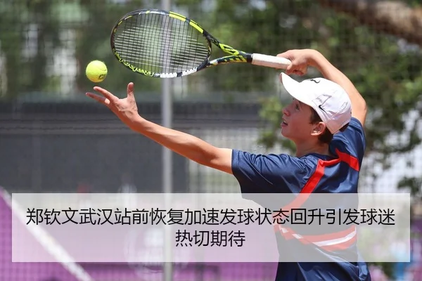 郑钦文武汉站前恢复加速发球状态回升引发球迷热切期待