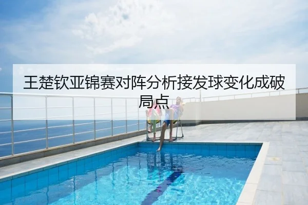 王楚钦亚锦赛对阵分析接发球变化成破局点